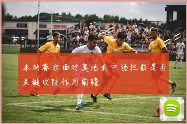 本纳赛尔面对奥地利中场拦截是否关键攻防作用前瞻