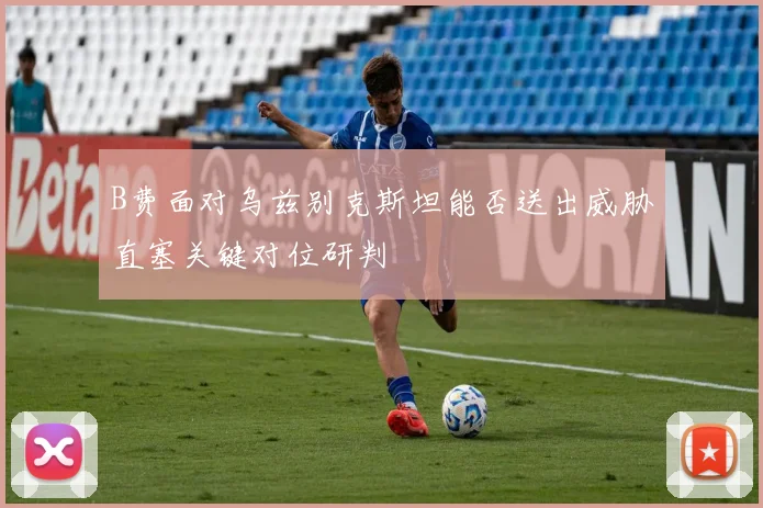 B费面对乌兹别克斯坦能否送出威胁直塞关键对位研判