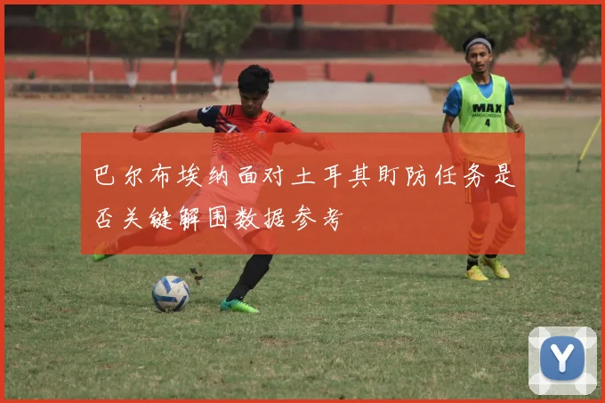 巴尔布埃纳面对土耳其盯防任务是否关键解围数据参考