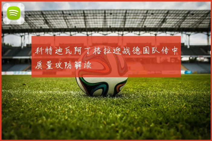 科特迪瓦阿丁格拉迎战德国队传中质量攻防解读