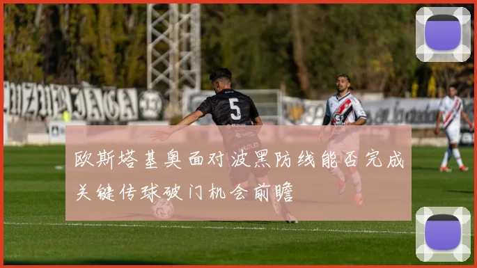 欧斯塔基奥面对波黑防线能否完成关键传球破门机会前瞻