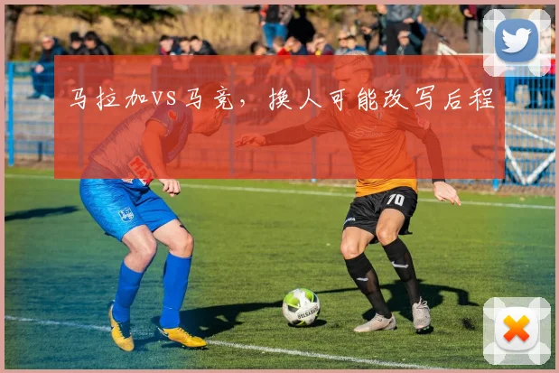 马拉加vs马竞,换人可能改写后程