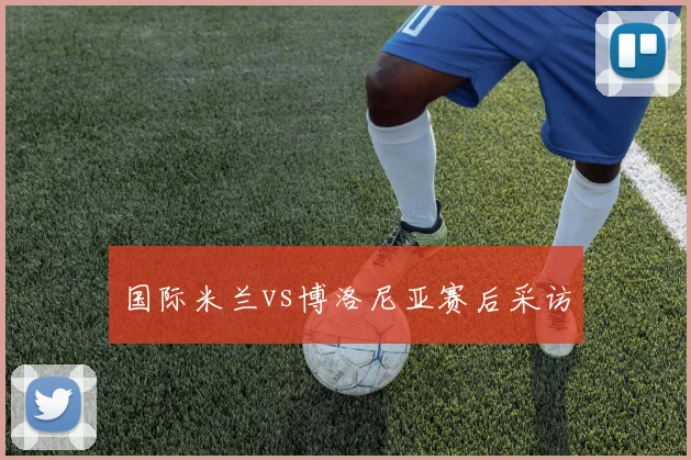 国际米兰vs博洛尼亚赛后采访