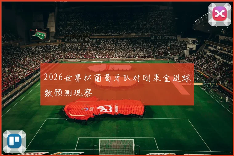 2026世界杯葡萄牙队对刚果金进球数预测观察