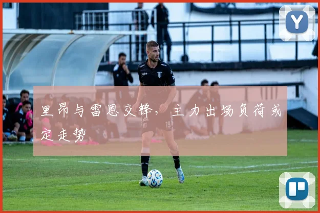 里昂与雷恩交锋,主力出场负荷或定走势