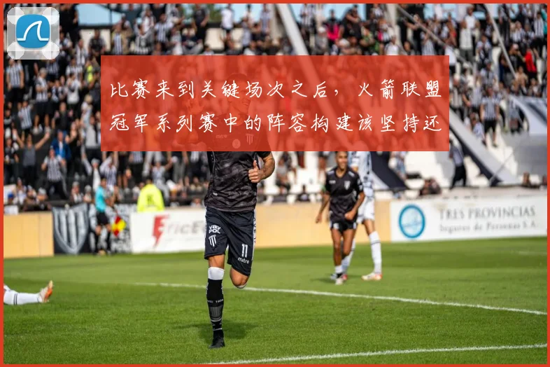 比赛来到关键场次之后,火箭联盟冠军系列赛中的阵容构建该坚持还是调整
