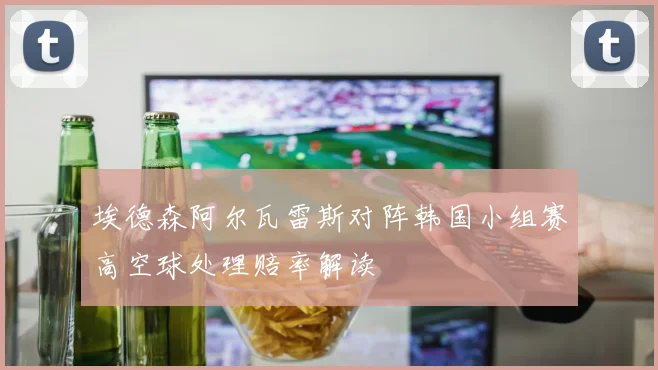 埃德森阿尔瓦雷斯对阵韩国小组赛高空球处理赔率解读